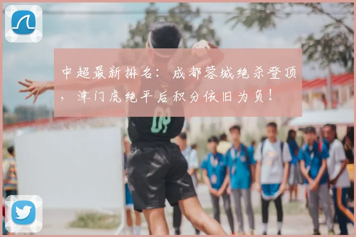 中超最新排名:成都蓉城绝杀登顶,津门虎绝平后积分依旧为负!