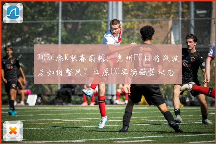 2026韩K联赛前瞻：光州FC门将风波后如何整风？江原FC客场强势状态能否延续？