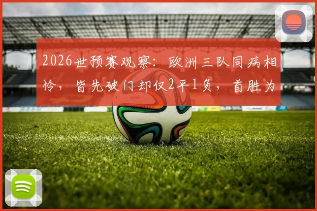 2026世预赛观察：欧洲三队同病相怜，皆先破门却仅2平1负，首胜为何如此之难？