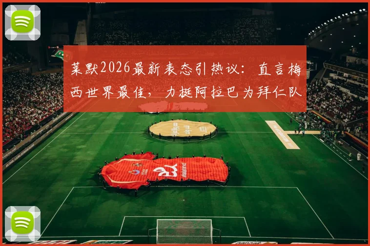 莱默2026最新表态引热议:直言梅西世界最佳,力挺阿拉巴为拜仁队史最伟大球员之一