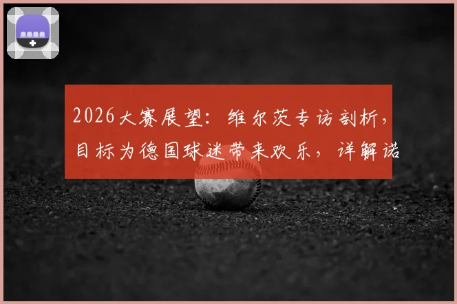 2026大赛展望：维尔茨专访剖析，目标为德国球迷带来欢乐，详解诺伊尔为何仍是世界最佳门将