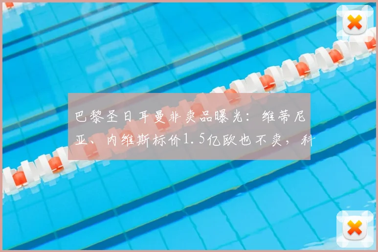 巴黎圣日耳曼非卖品曝光：维蒂尼亚、内维斯标价1.5亿欧也不卖，科贝独家解析PSG 2026建队核心