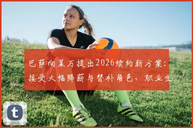 巴萨向莱万提出2026续约新方案:接受大幅降薪与替补角色,职业生涯面临关键抉择