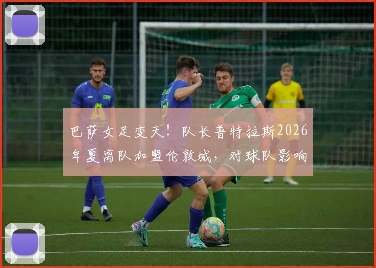 巴萨女足变天！队长普特拉斯2026年夏离队加盟伦敦城，对球队影响几何？附新东家雌狮女足全面解析