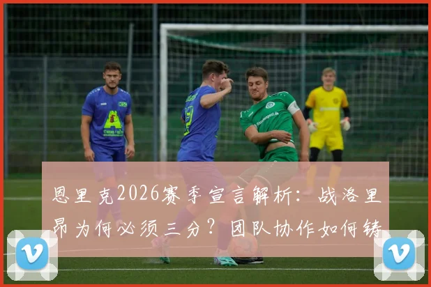恩里克2026赛季宣言解析：战洛里昂为何必须三分？团队协作如何铸就冠军奖杯？