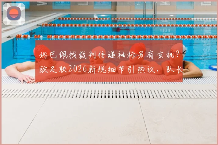姆巴佩找裁判传递袖标另有玄机？欧足联2026新规细节引热议，队长换人流程暗藏门道