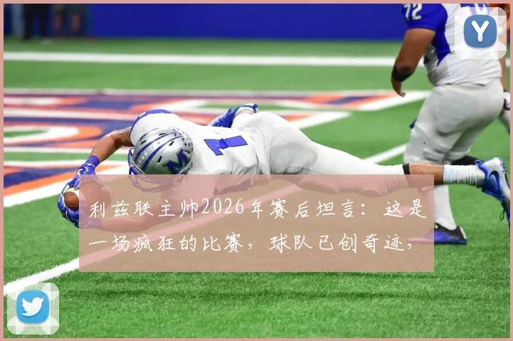利兹联主帅2026年赛后坦言：这是一场疯狂的比赛，球队已创奇迹，半决赛晋级历程回顾