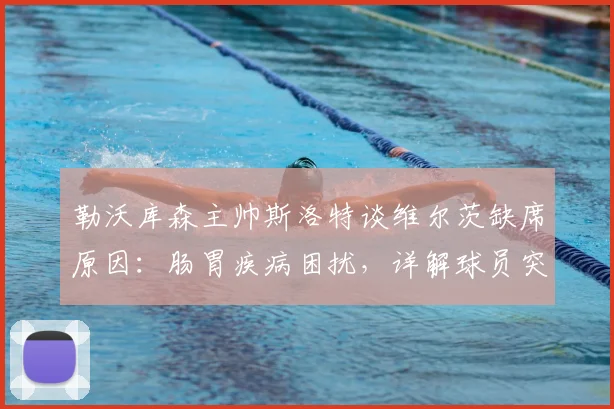 勒沃库森主帅斯洛特谈维尔茨缺席原因：肠胃疾病困扰，详解球员突发身体状况应对与恢复指南