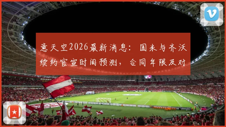意天空2026最新消息：国米与齐沃续约官宣时间预测，合同年限及对后防影响深度解析