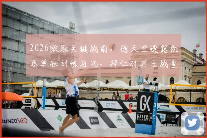 2026欧冠关键战前,德天空透露凯恩单独训练近况,拜仁对其出战皇马保持乐观