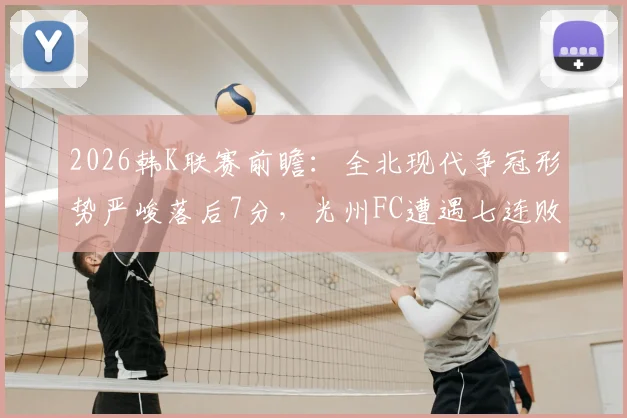 2026韩K联赛前瞻：全北现代争冠形势严峻落后7分，光州FC遭遇七连败保级堪忧