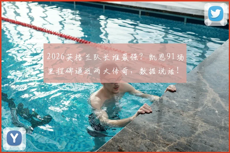 2026英格兰队长谁最强?凯恩91场里程碑逼近两大传奇,数据说话!