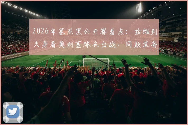 2026年慕尼黑公开赛看点：兹维列夫身着奥利塞球衣出战，同款装备购买指南与品牌解析