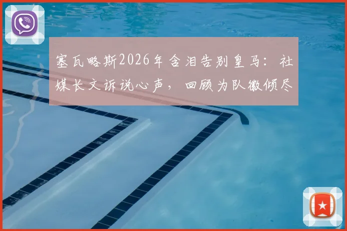 塞瓦略斯2026年含泪告别皇马：社媒长文诉说心声，回顾为队徽倾尽所有的七年岁月，未来去向引猜测
