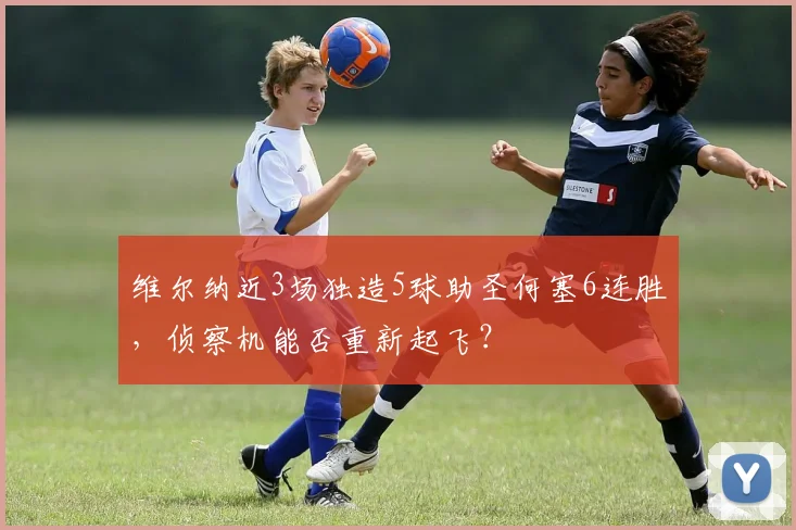 维尔纳近3场独造5球助圣何塞6连胜，侦察机能否重新起飞？