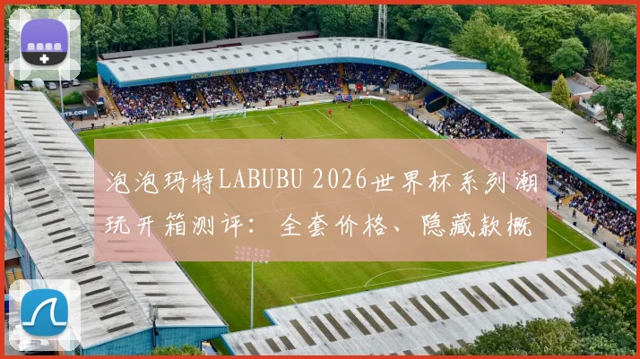 泡泡玛特LABUBU 2026世界杯系列潮玩开箱测评:全套价格、隐藏款概率及手感分享,你是否会入手?