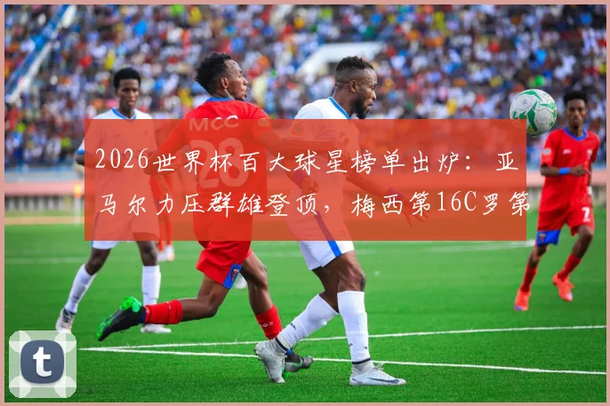2026世界杯百大球星榜单出炉：亚马尔力压群雄登顶，梅西第16C罗第40引热议，附完整排名分析
