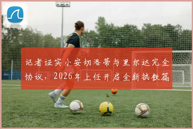 记者证实小安切洛蒂与里尔达完全协议，2026年上任开启全新执教篇章
