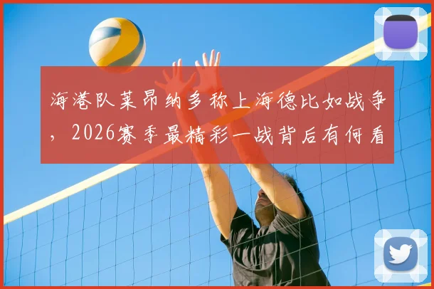海港队莱昂纳多称上海德比如战争，2026赛季最精彩一战背后有何看点
