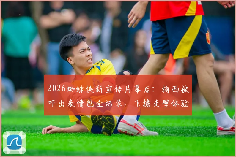 2026蜘蛛侠新宣传片幕后：梅西被吓出表情包全记录，飞檐走壁体验与跨界合作反响一览