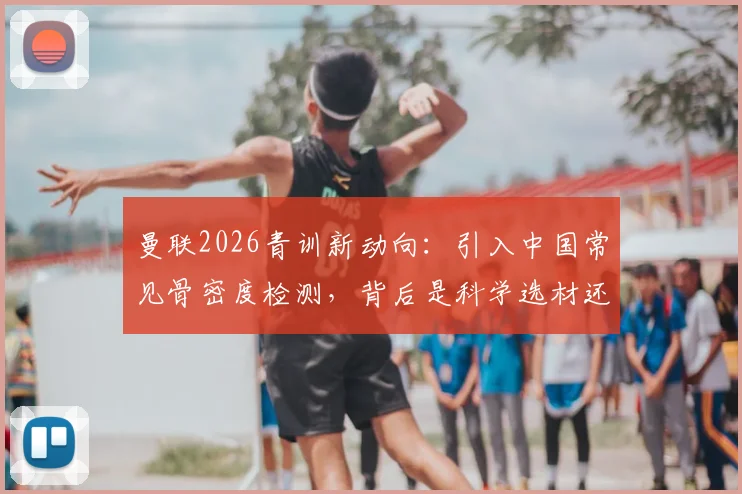 曼联2026青训新动向：引入中国常见骨密度检测，背后是科学选材还是盲目跟风？