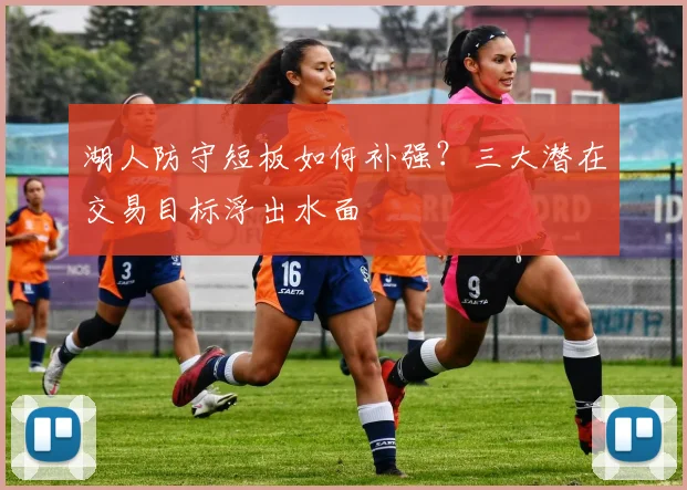 湖人防守短板如何补强?三大潜在交易目标浮出水面