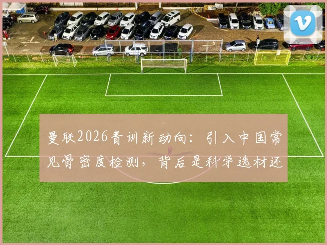 曼联2026青训新动向：引入中国常见骨密度检测，背后是科学选材还是盲目跟风？