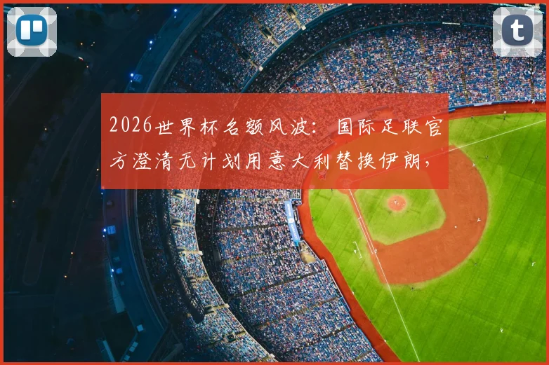 2026世界杯名额风波：国际足联官方澄清无计划用意大利替换伊朗，附参赛资格规则深度解读