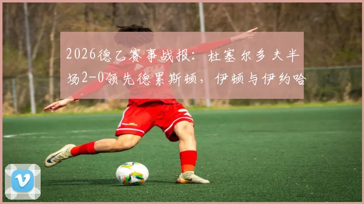 2026德乙赛事战报：杜塞尔多夫半场2-0领先德累斯顿，伊顿与伊约哈双双破门，附全场分析及精彩集锦