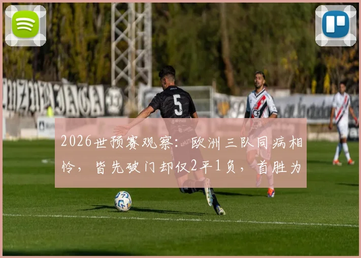 2026世预赛观察：欧洲三队同病相怜，皆先破门却仅2平1负，首胜为何如此之难？