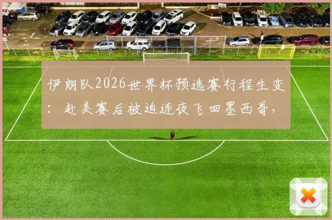 伊朗队2026世界杯预选赛行程生变:赴美赛后被迫连夜飞回墨西哥,签证与安排引争议