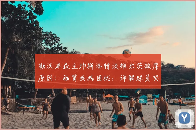 勒沃库森主帅斯洛特谈维尔茨缺席原因:肠胃疾病困扰,详解球员突发身体状况应对与恢复指南