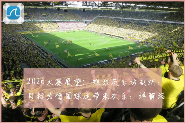 2026大赛展望:维尔茨专访剖析,目标为德国球迷带来欢乐,详解诺伊尔为何仍是世界最佳门将