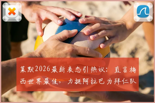 莱默2026最新表态引热议：直言梅西世界最佳，力挺阿拉巴为拜仁队史最伟大球员之一