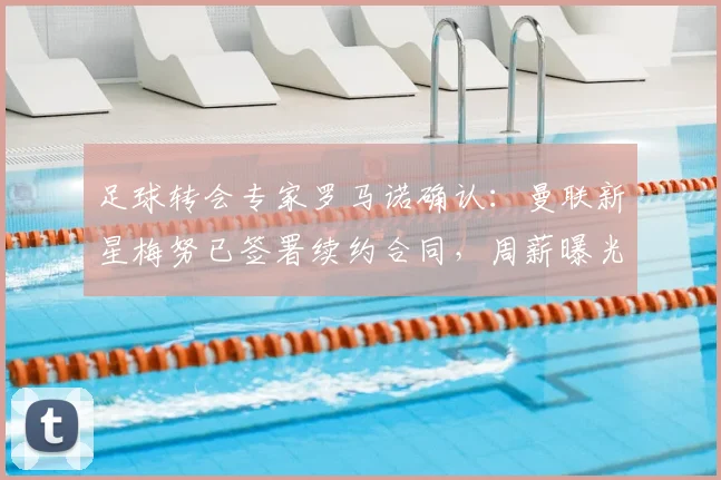 足球转会专家罗马诺确认：曼联新星梅努已签署续约合同，周薪曝光，预计本周内官方宣布至2026