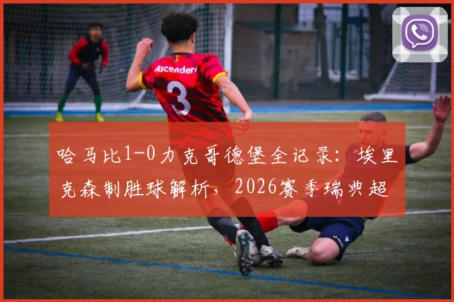 哈马比1-0力克哥德堡全记录：埃里克森制胜球解析，2026赛季瑞典超关键战报