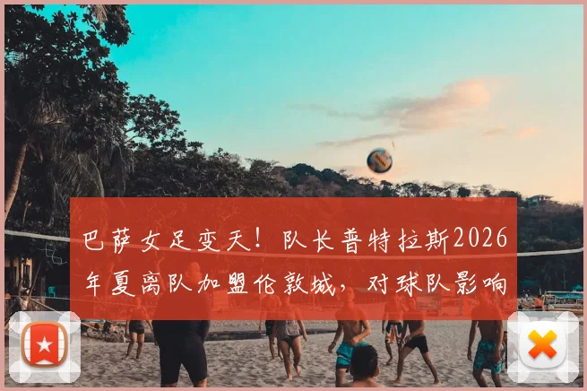 巴萨女足变天！队长普特拉斯2026年夏离队加盟伦敦城，对球队影响几何？附新东家雌狮女足全面解析
