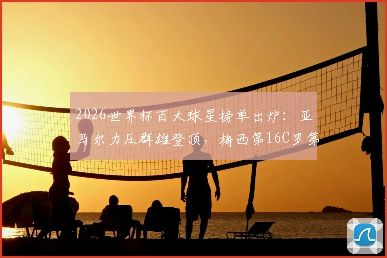 2026世界杯百大球星榜单出炉：亚马尔力压群雄登顶，梅西第16C罗第40引热议，附完整排名分析