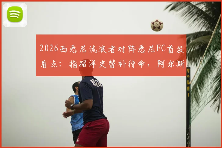 2026西悉尼流浪者对阵悉尼FC首发看点：指宿洋史替补待命，阿尔斯兰领衔先发阵容解析