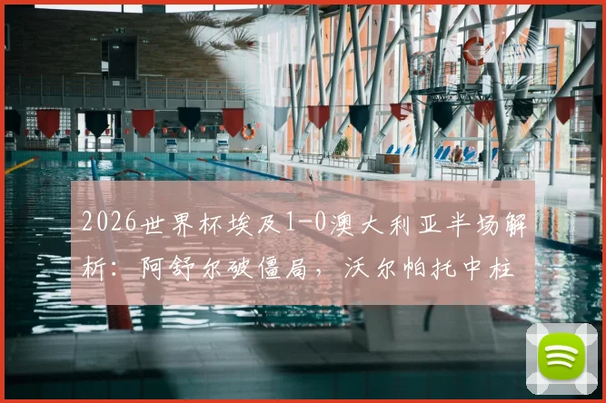 2026世界杯埃及1-0澳大利亚半场解析：阿舒尔破僵局，沃尔帕托中柱失良机，袋鼠军团陷被动