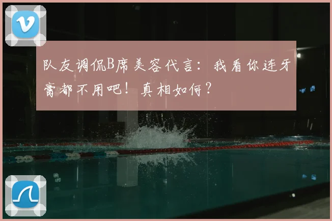 队友调侃B席美容代言：我看你连牙膏都不用吧！真相如何？