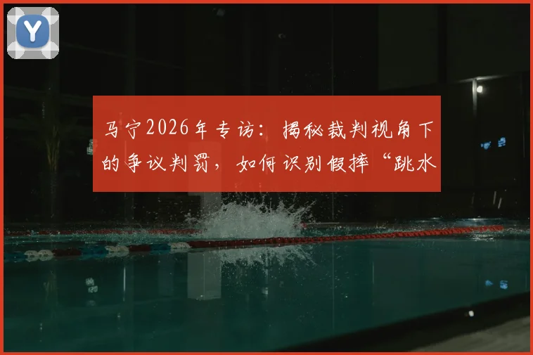 马宁2026年专访：揭秘裁判视角下的争议判罚，如何识别假摔“跳水”与回放心理博弈全解析
