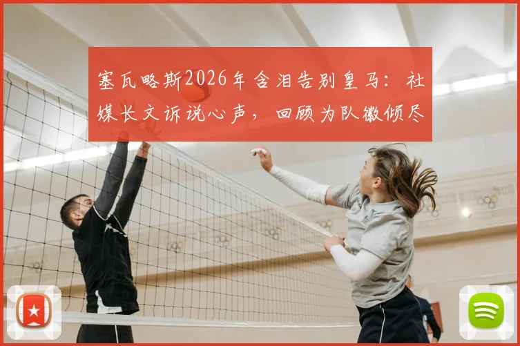 塞瓦略斯2026年含泪告别皇马:社媒长文诉说心声,回顾为队徽倾尽所有的七年岁月,未来去向引猜测