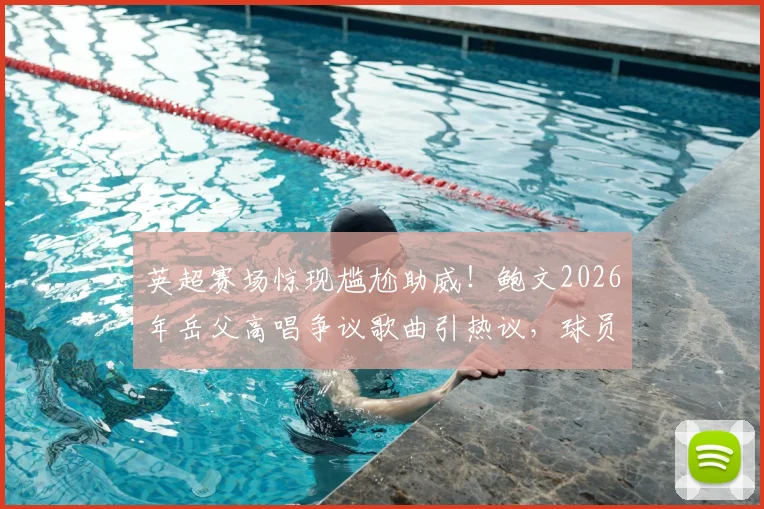 英超赛场惊现尴尬助威!鲍文2026年岳父高唱争议歌曲引热议,球员家庭生活成焦点