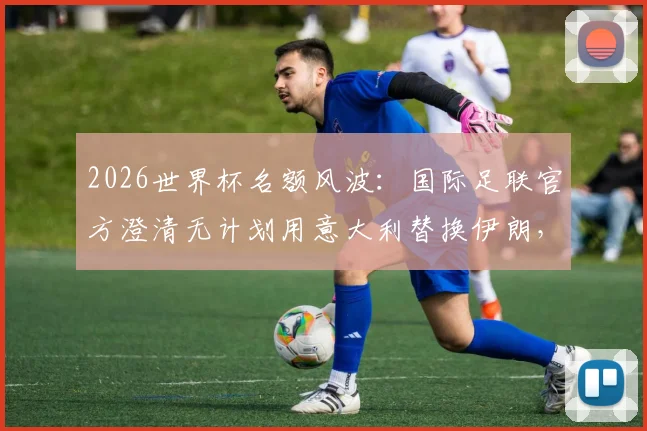 2026世界杯名额风波：国际足联官方澄清无计划用意大利替换伊朗，附参赛资格规则深度解读