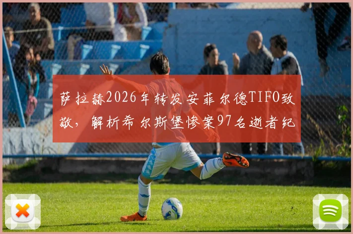 萨拉赫2026年转发安菲尔德TIFO致敬，解析希尔斯堡惨案97名逝者纪念活动与利物浦球迷文化