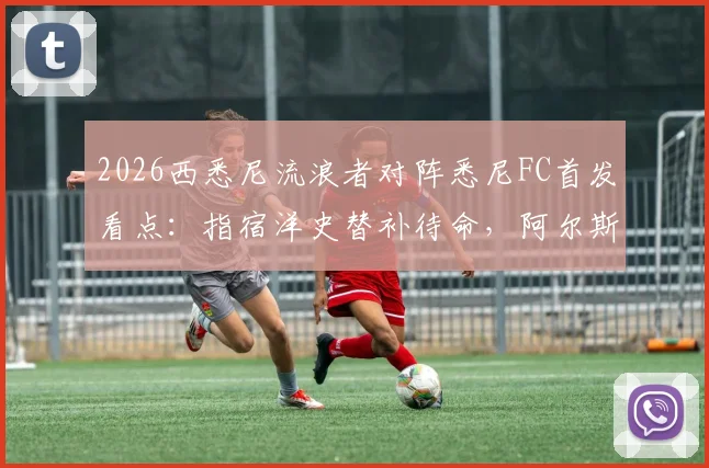 2026西悉尼流浪者对阵悉尼FC首发看点:指宿洋史替补待命,阿尔斯兰领衔先发阵容解析