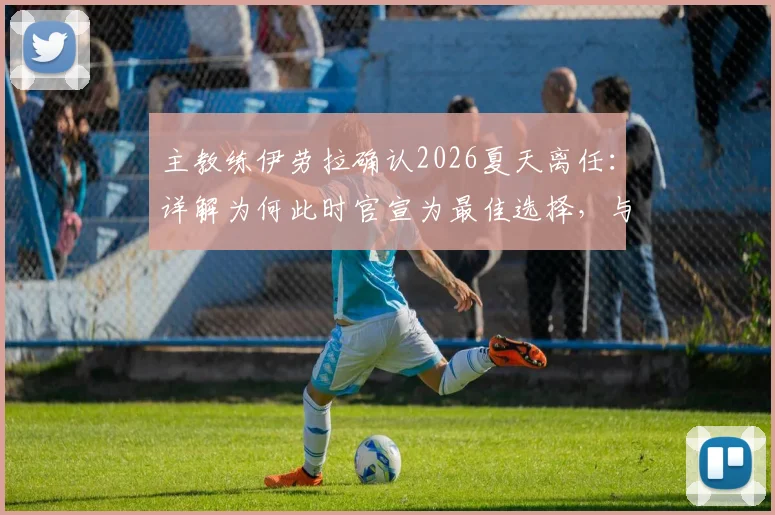 主教练伊劳拉确认2026夏天离任:详解为何此时官宣为最佳选择,与潜在下家传闻无关