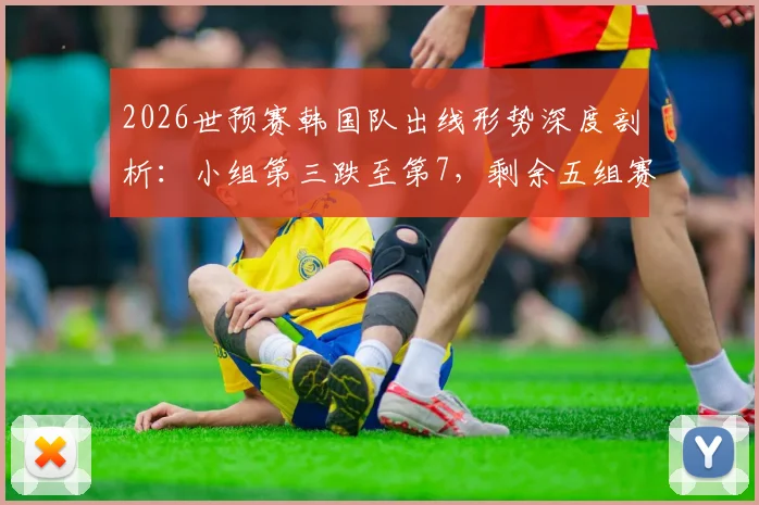 2026世预赛韩国队出线形势深度剖析：小组第三跌至第7，剩余五组赛果需满足三大关键条件方能晋级