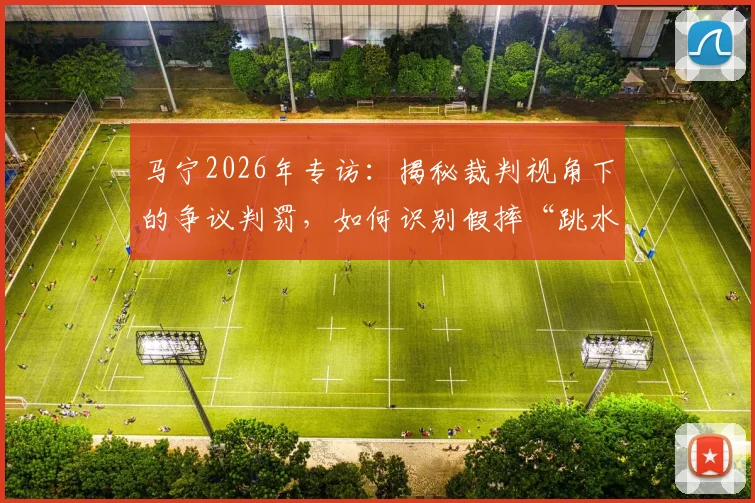 马宁2026年专访:揭秘裁判视角下的争议判罚,如何识别假摔“跳水”与回放心理博弈全解析